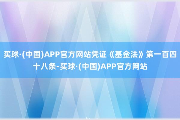 买球·(中国)APP官方网站凭证《基金法》第一百四十八条-买球·(中国)APP官方网站