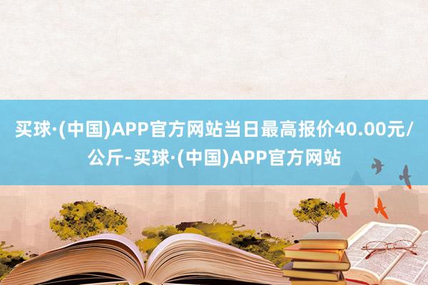 买球·(中国)APP官方网站当日最高报价40.00元/公斤-买球·(中国)APP官方网站