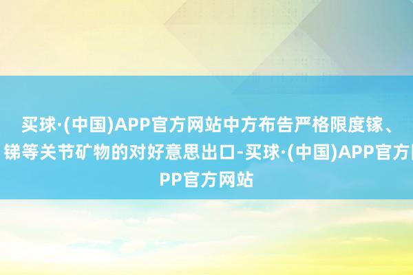 买球·(中国)APP官方网站中方布告严格限度镓、锗、锑等关节矿物的对好意思出口-买球·(中国)APP官方网站