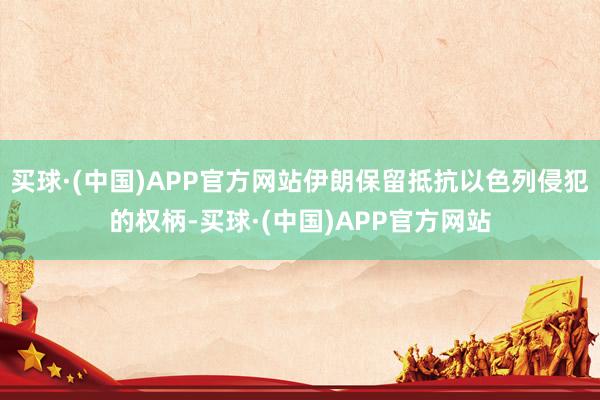 买球·(中国)APP官方网站伊朗保留抵抗以色列侵犯的权柄-买球·(中国)APP官方网站