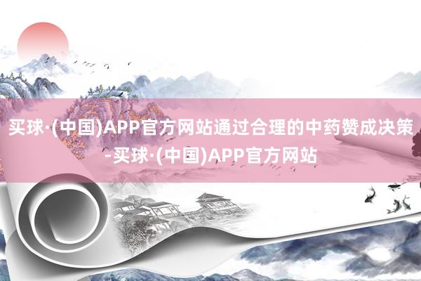 买球·(中国)APP官方网站通过合理的中药赞成决策-买球·(中国)APP官方网站