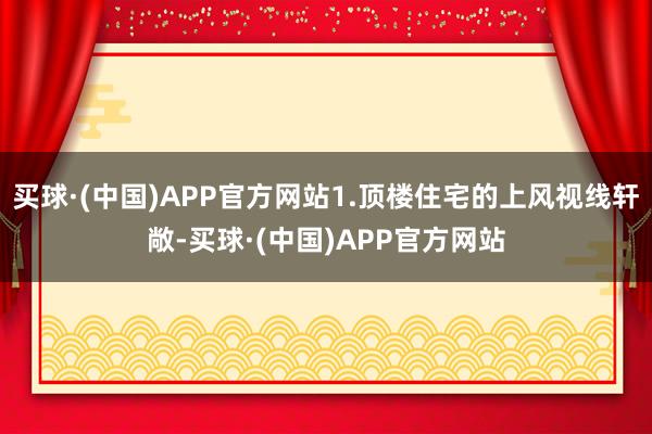 买球·(中国)APP官方网站1.顶楼住宅的上风视线轩敞-买球·(中国)APP官方网站