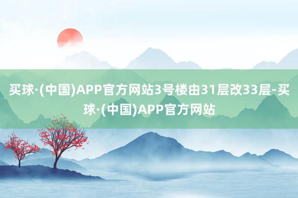 买球·(中国)APP官方网站3号楼由31层改33层-买球·(中国)APP官方网站