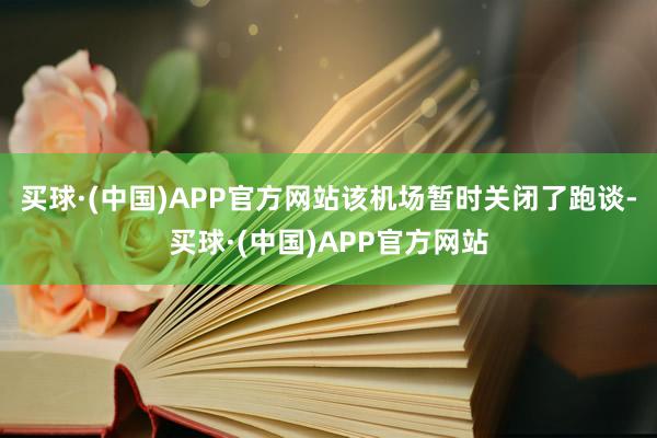 买球·(中国)APP官方网站该机场暂时关闭了跑谈-买球·(中国)APP官方网站