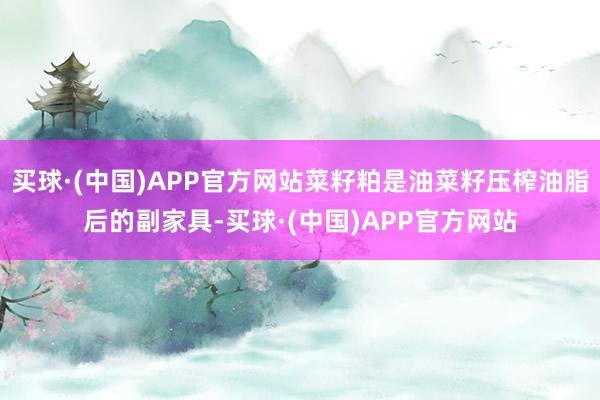 买球·(中国)APP官方网站菜籽粕是油菜籽压榨油脂后的副家具-买球·(中国)APP官方网站