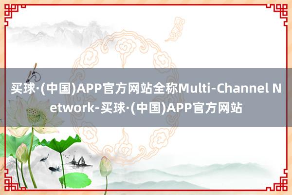 买球·(中国)APP官方网站全称Multi-Channel Network-买球·(中国)APP官方网站