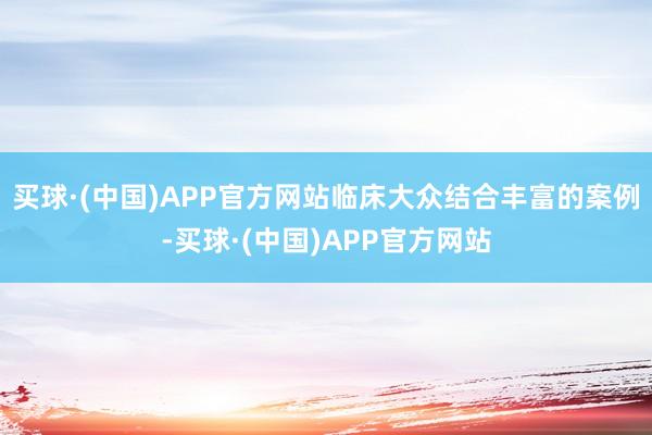 买球·(中国)APP官方网站临床大众结合丰富的案例-买球·(中国)APP官方网站