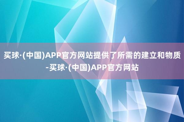 买球·(中国)APP官方网站提供了所需的建立和物质-买球·(中国)APP官方网站