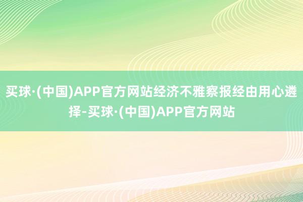 买球·(中国)APP官方网站经济不雅察报经由用心遴择-买球·(中国)APP官方网站