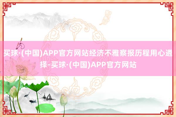 买球·(中国)APP官方网站经济不雅察报历程用心遴择-买球·(中国)APP官方网站