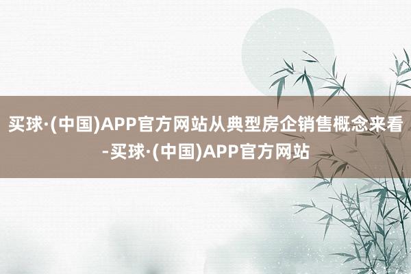 买球·(中国)APP官方网站从典型房企销售概念来看-买球·(中国)APP官方网站