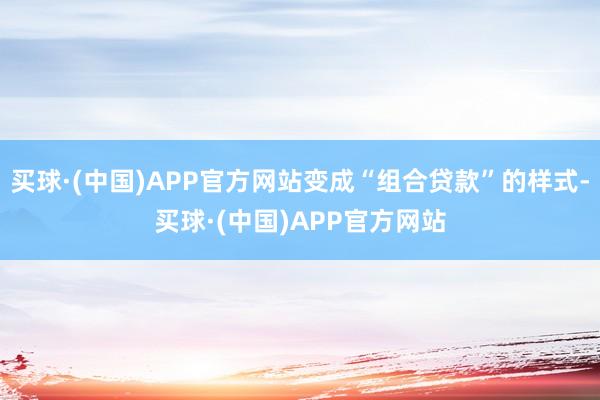 买球·(中国)APP官方网站变成“组合贷款”的样式-买球·(中国)APP官方网站