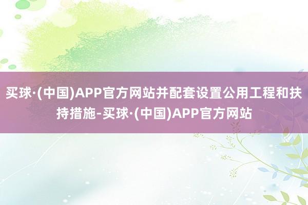 买球·(中国)APP官方网站并配套设置公用工程和扶持措施-买球·(中国)APP官方网站