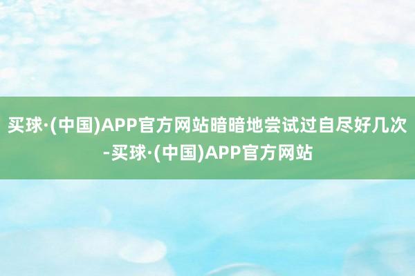 买球·(中国)APP官方网站暗暗地尝试过自尽好几次-买球·(中国)APP官方网站