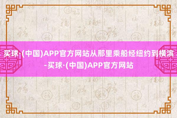 买球·(中国)APP官方网站从那里乘船经纽约到横滨-买球·(中国)APP官方网站