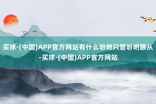 买球·(中国)APP官方网站有什么吩咐只管吩咐跟从-买球·(中国)APP官方网站