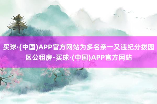 买球·(中国)APP官方网站为多名亲一又违纪分拨园区公租房-买球·(中国)APP官方网站