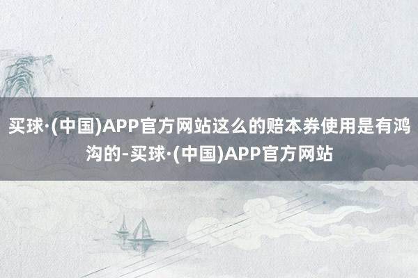 买球·(中国)APP官方网站这么的赔本券使用是有鸿沟的-买球·(中国)APP官方网站