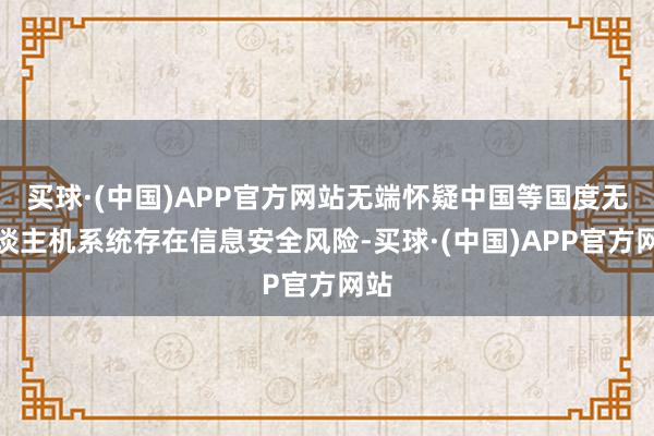 买球·(中国)APP官方网站无端怀疑中国等国度无东谈主机系统存在信息安全风险-买球·(中国)APP官方网站