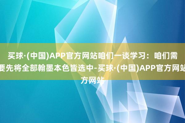 买球·(中国)APP官方网站咱们一谈学习：咱们需要先将全部翰墨本色皆选中-买球·(中国)APP官方网站