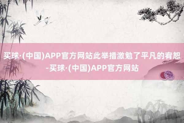 买球·(中国)APP官方网站此举措激勉了平凡的宥恕-买球·(中国)APP官方网站