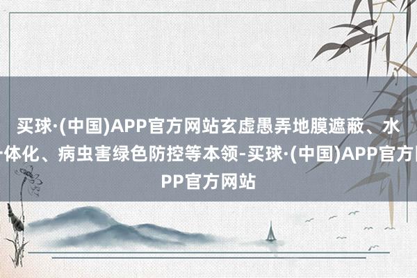 买球·(中国)APP官方网站玄虚愚弄地膜遮蔽、水肥一体化、病虫害绿色防控等本领-买球·(中国)APP官方网站