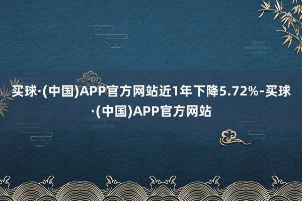 买球·(中国)APP官方网站近1年下降5.72%-买球·(中国)APP官方网站