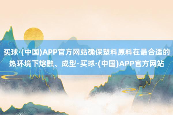 买球·(中国)APP官方网站确保塑料原料在最合适的热环境下熔融、成型-买球·(中国)APP官方网站