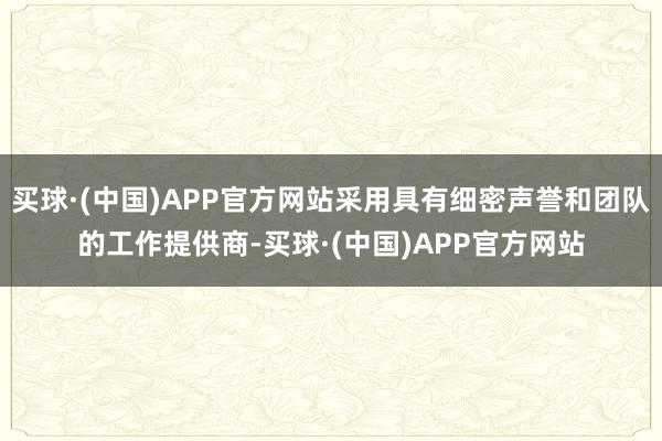 买球·(中国)APP官方网站采用具有细密声誉和团队的工作提供商-买球·(中国)APP官方网站