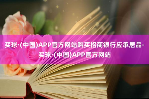 买球·(中国)APP官方网站购买招商银行应承居品-买球·(中国)APP官方网站