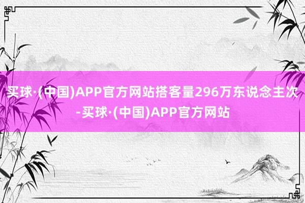 买球·(中国)APP官方网站搭客量296万东说念主次-买球·(中国)APP官方网站