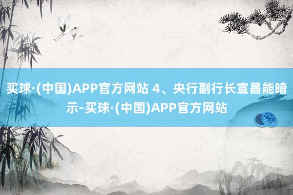 买球·(中国)APP官方网站 4、央行副行长宣昌能暗示-买球·(中国)APP官方网站