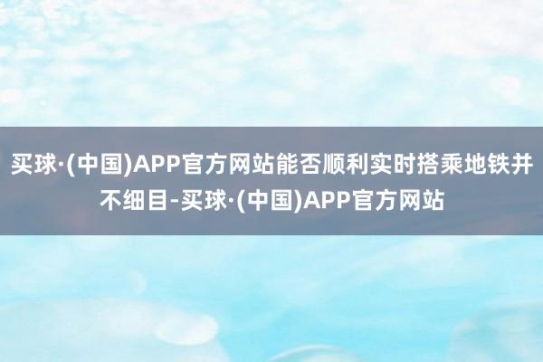 买球·(中国)APP官方网站能否顺利实时搭乘地铁并不细目-买球·(中国)APP官方网站