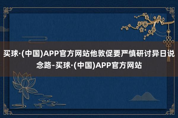 买球·(中国)APP官方网站他敦促要严慎研讨异日说念路-买球·(中国)APP官方网站