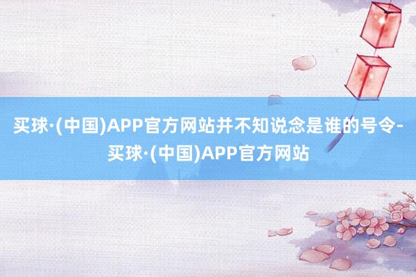 买球·(中国)APP官方网站并不知说念是谁的号令-买球·(中国)APP官方网站