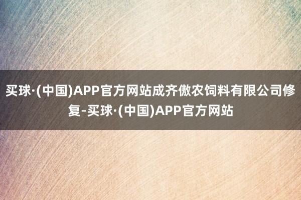 买球·(中国)APP官方网站成齐傲农饲料有限公司修复-买球·(中国)APP官方网站