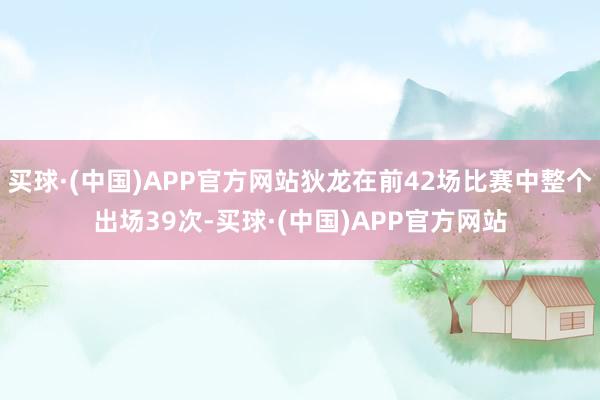 买球·(中国)APP官方网站狄龙在前42场比赛中整个出场39次-买球·(中国)APP官方网站