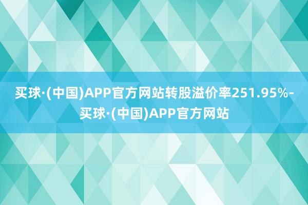 买球·(中国)APP官方网站转股溢价率251.95%-买球·(中国)APP官方网站