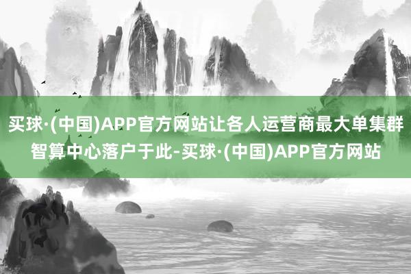 买球·(中国)APP官方网站让各人运营商最大单集群智算中心落户于此-买球·(中国)APP官方网站