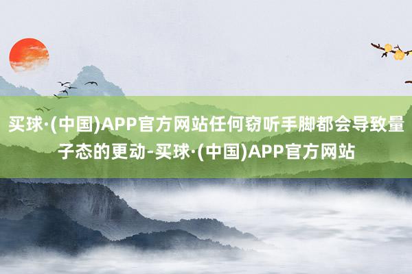 买球·(中国)APP官方网站任何窃听手脚都会导致量子态的更动-买球·(中国)APP官方网站