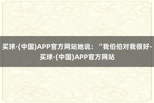 买球·(中国)APP官方网站她说：“我伯伯对我很好-买球·(中国)APP官方网站