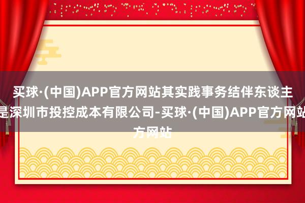 买球·(中国)APP官方网站其实践事务结伴东谈主是深圳市投控成本有限公司-买球·(中国)APP官方网站