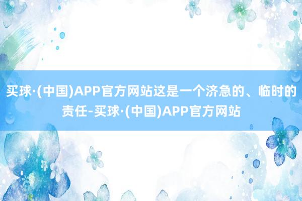 买球·(中国)APP官方网站这是一个济急的、临时的责任-买球·(中国)APP官方网站