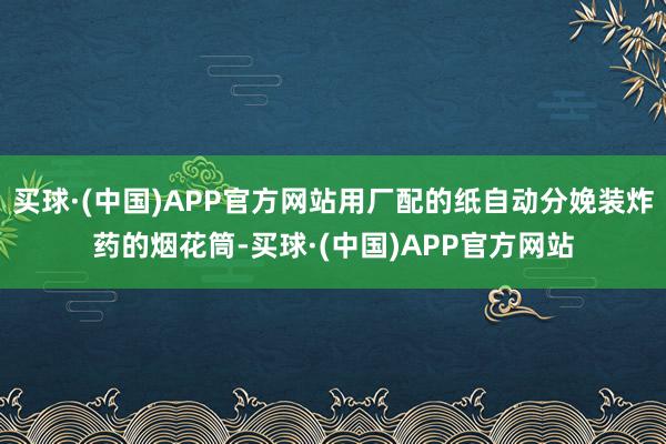 买球·(中国)APP官方网站用厂配的纸自动分娩装炸药的烟花筒-买球·(中国)APP官方网站