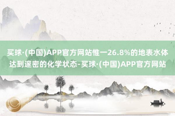 买球·(中国)APP官方网站惟一26.8%的地表水体达到邃密的化学状态-买球·(中国)APP官方网站