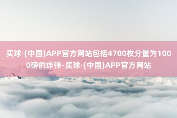 买球·(中国)APP官方网站包括4700枚分量为1000磅的炸弹-买球·(中国)APP官方网站