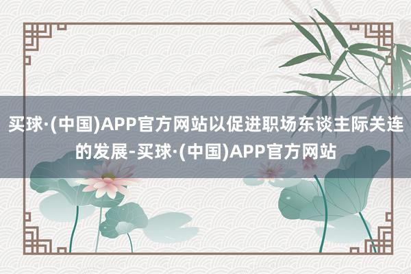 买球·(中国)APP官方网站以促进职场东谈主际关连的发展-买球·(中国)APP官方网站