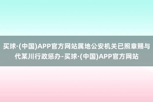 买球·(中国)APP官方网站属地公安机关已照章赐与代某川行政惩办-买球·(中国)APP官方网站