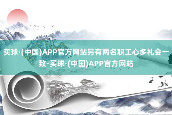 买球·(中国)APP官方网站另有两名职工心多礼会一致-买球·(中国)APP官方网站