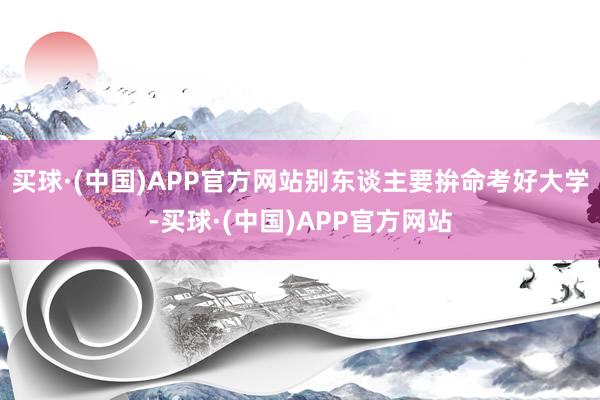 买球·(中国)APP官方网站别东谈主要拚命考好大学-买球·(中国)APP官方网站